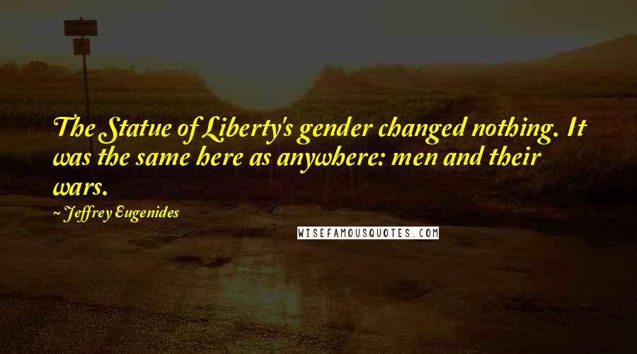 Jeffrey Eugenides Quotes: The Statue of Liberty's gender changed nothing. It was the same here as anywhere: men and their wars.