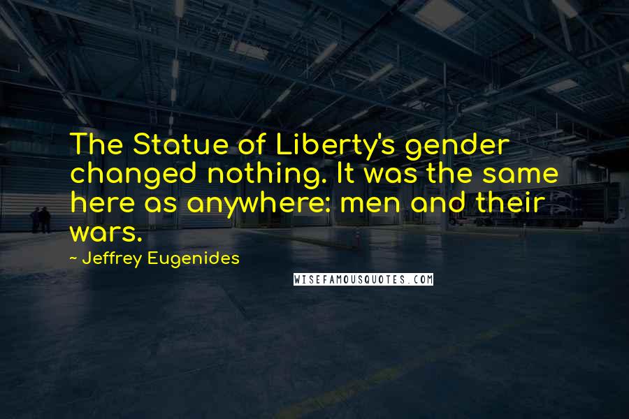 Jeffrey Eugenides Quotes: The Statue of Liberty's gender changed nothing. It was the same here as anywhere: men and their wars.