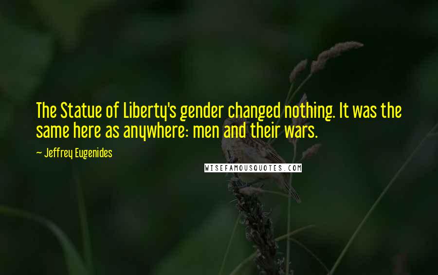 Jeffrey Eugenides Quotes: The Statue of Liberty's gender changed nothing. It was the same here as anywhere: men and their wars.