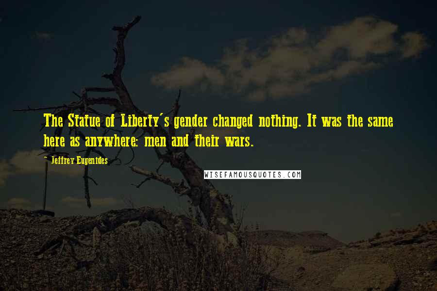 Jeffrey Eugenides Quotes: The Statue of Liberty's gender changed nothing. It was the same here as anywhere: men and their wars.