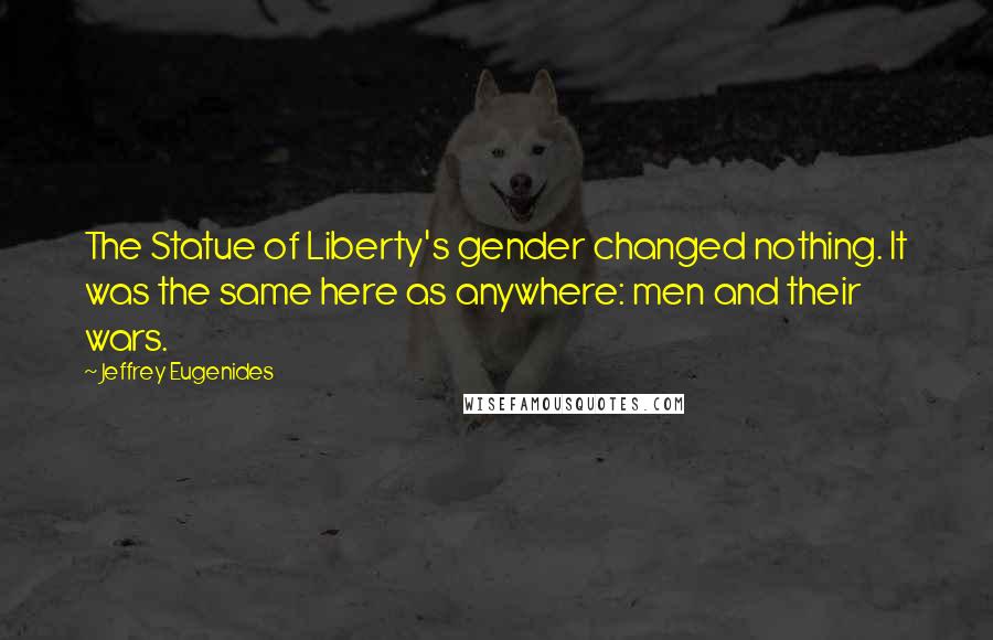 Jeffrey Eugenides Quotes: The Statue of Liberty's gender changed nothing. It was the same here as anywhere: men and their wars.