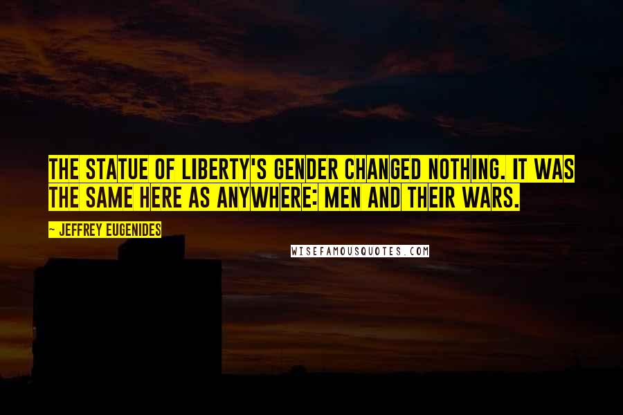 Jeffrey Eugenides Quotes: The Statue of Liberty's gender changed nothing. It was the same here as anywhere: men and their wars.