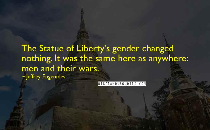 Jeffrey Eugenides Quotes: The Statue of Liberty's gender changed nothing. It was the same here as anywhere: men and their wars.