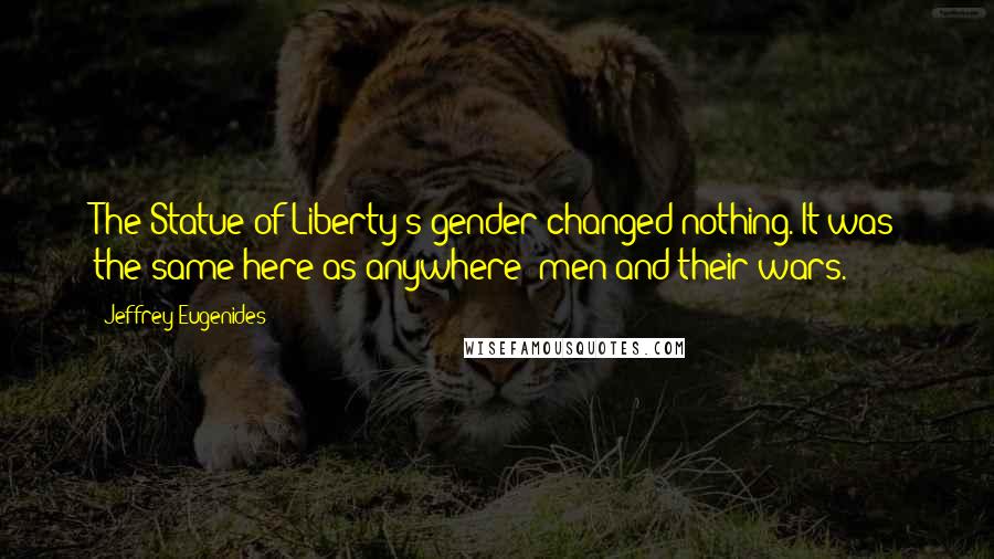 Jeffrey Eugenides Quotes: The Statue of Liberty's gender changed nothing. It was the same here as anywhere: men and their wars.