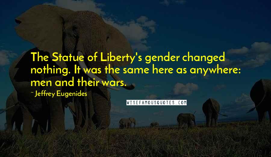 Jeffrey Eugenides Quotes: The Statue of Liberty's gender changed nothing. It was the same here as anywhere: men and their wars.