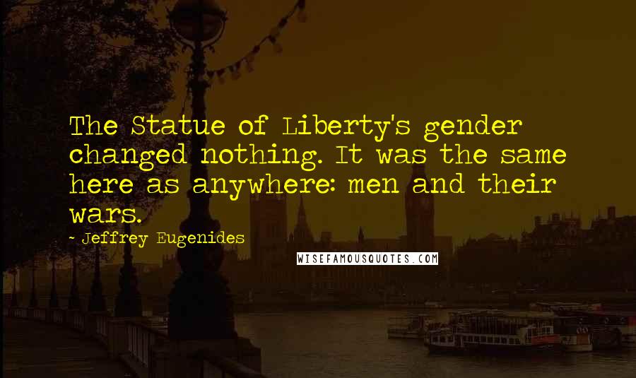 Jeffrey Eugenides Quotes: The Statue of Liberty's gender changed nothing. It was the same here as anywhere: men and their wars.