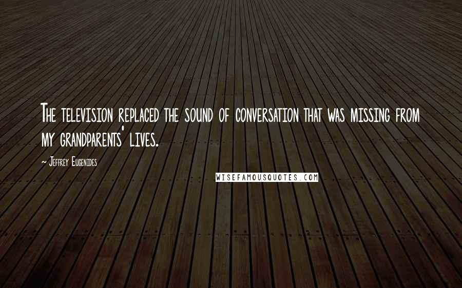Jeffrey Eugenides Quotes: The television replaced the sound of conversation that was missing from my grandparents' lives.