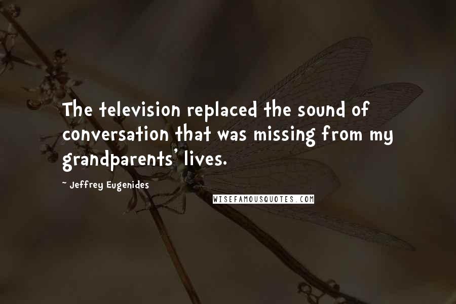 Jeffrey Eugenides Quotes: The television replaced the sound of conversation that was missing from my grandparents' lives.