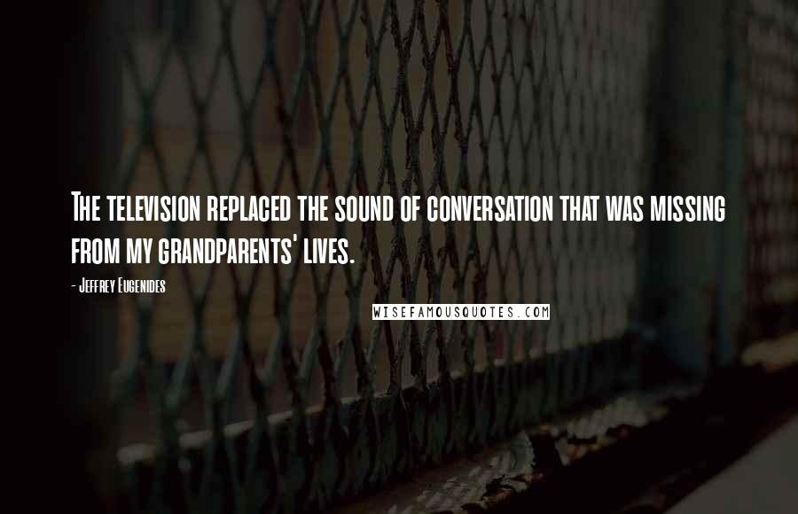 Jeffrey Eugenides Quotes: The television replaced the sound of conversation that was missing from my grandparents' lives.