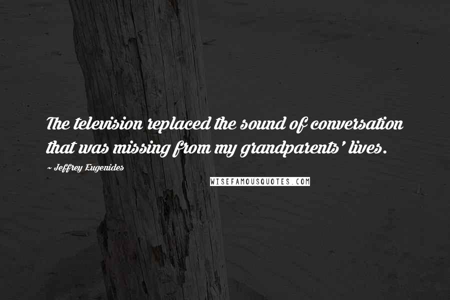 Jeffrey Eugenides Quotes: The television replaced the sound of conversation that was missing from my grandparents' lives.
