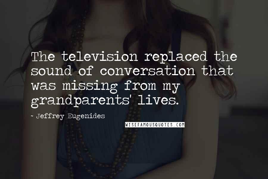 Jeffrey Eugenides Quotes: The television replaced the sound of conversation that was missing from my grandparents' lives.