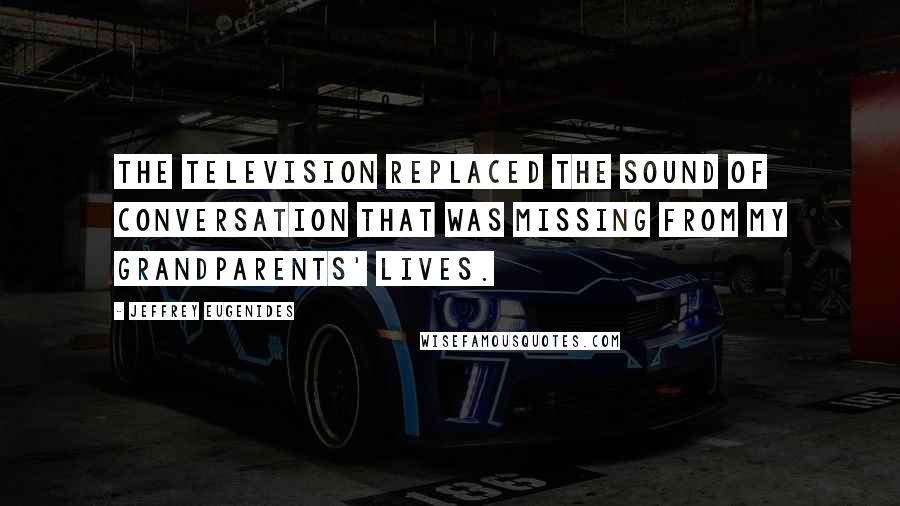 Jeffrey Eugenides Quotes: The television replaced the sound of conversation that was missing from my grandparents' lives.