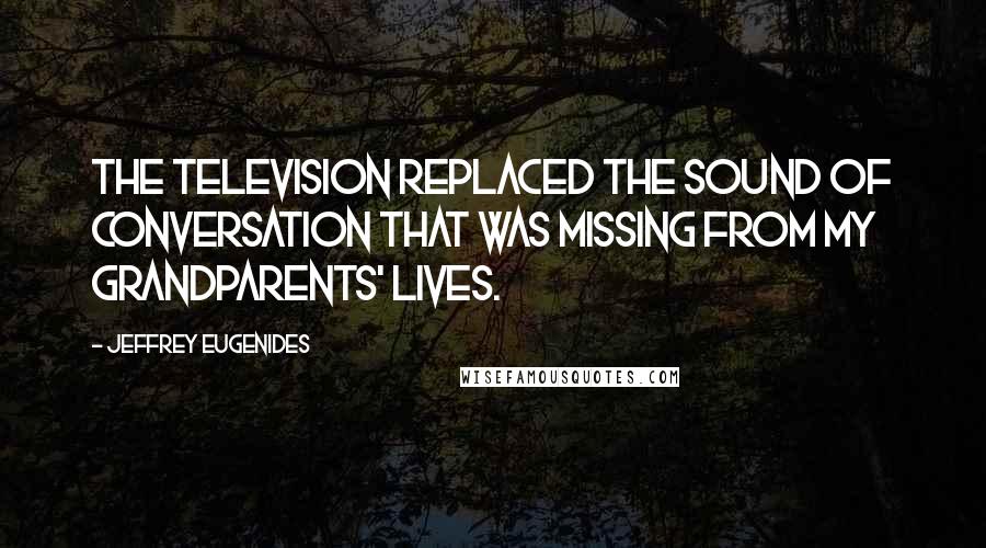 Jeffrey Eugenides Quotes: The television replaced the sound of conversation that was missing from my grandparents' lives.