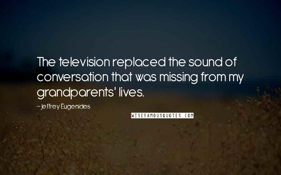 Jeffrey Eugenides Quotes: The television replaced the sound of conversation that was missing from my grandparents' lives.