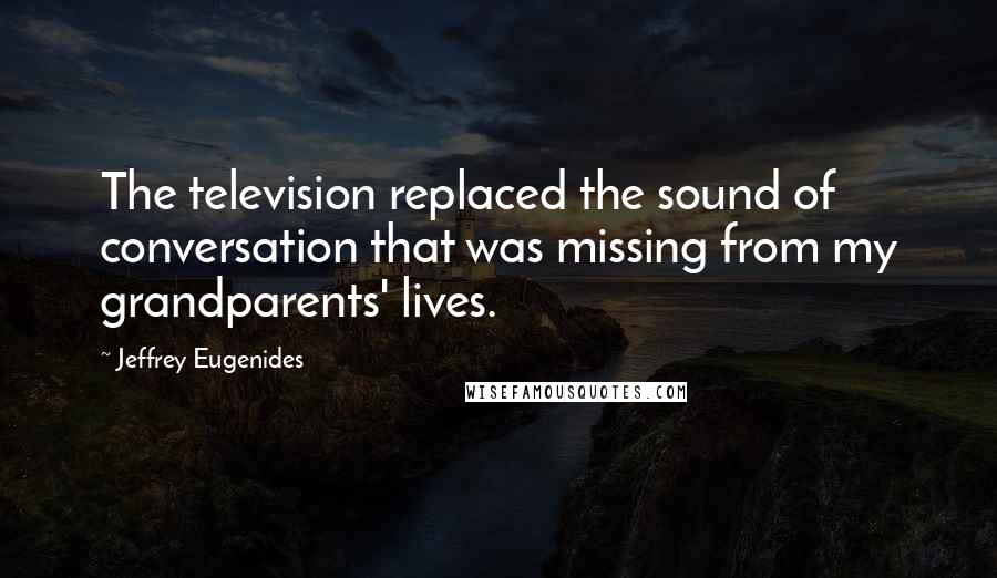 Jeffrey Eugenides Quotes: The television replaced the sound of conversation that was missing from my grandparents' lives.