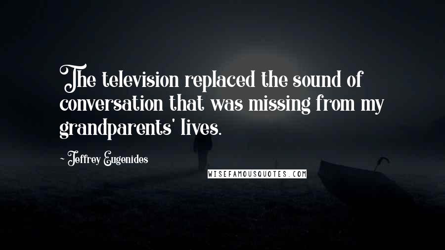 Jeffrey Eugenides Quotes: The television replaced the sound of conversation that was missing from my grandparents' lives.