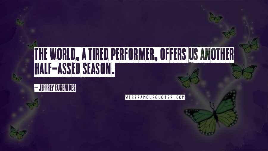 Jeffrey Eugenides Quotes: The world, a tired performer, offers us another half-assed season.