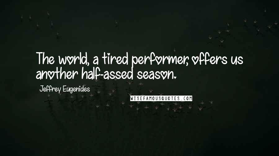 Jeffrey Eugenides Quotes: The world, a tired performer, offers us another half-assed season.