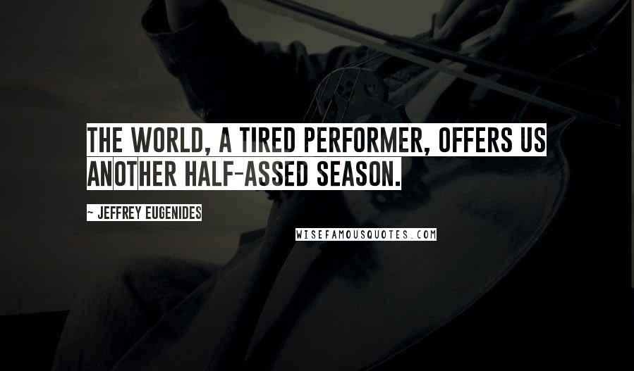 Jeffrey Eugenides Quotes: The world, a tired performer, offers us another half-assed season.