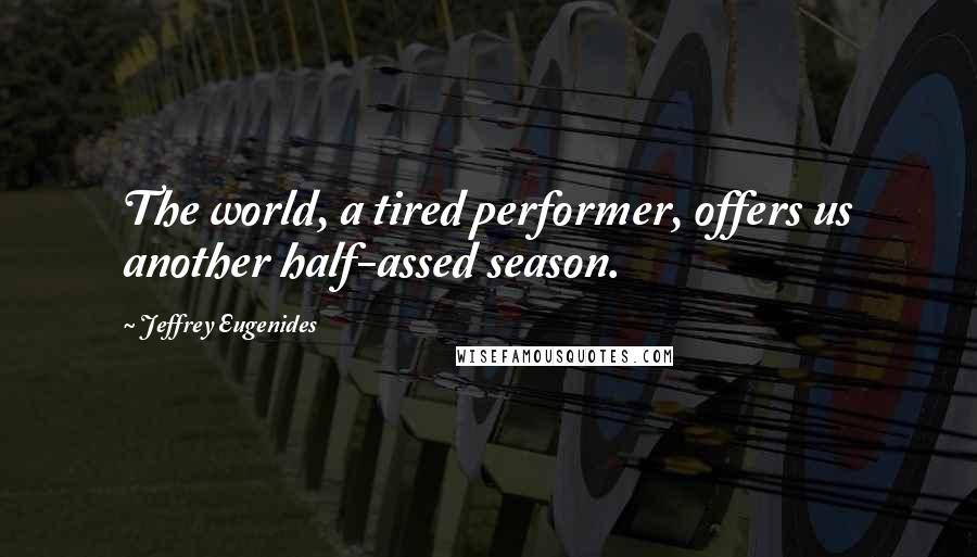 Jeffrey Eugenides Quotes: The world, a tired performer, offers us another half-assed season.
