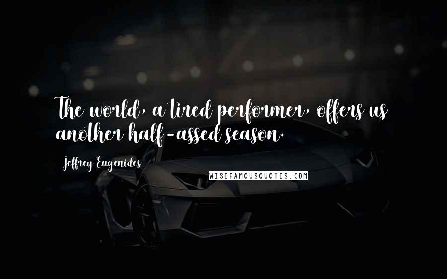 Jeffrey Eugenides Quotes: The world, a tired performer, offers us another half-assed season.