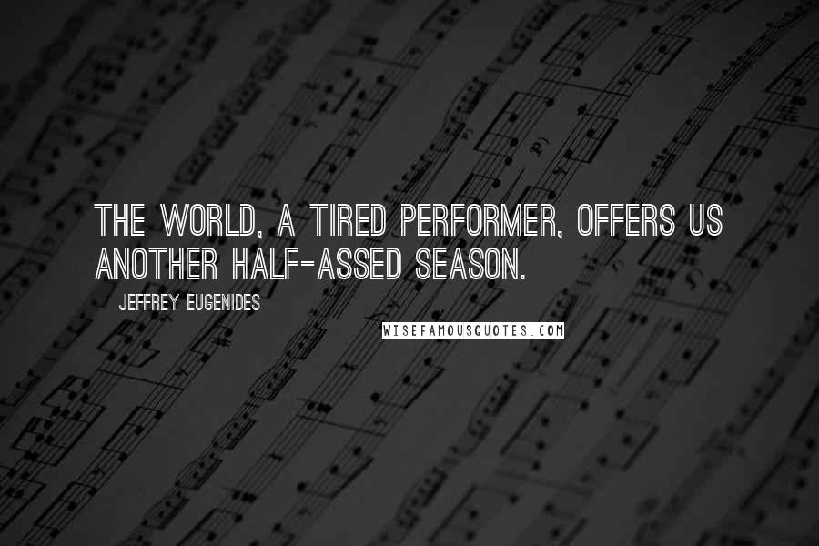 Jeffrey Eugenides Quotes: The world, a tired performer, offers us another half-assed season.