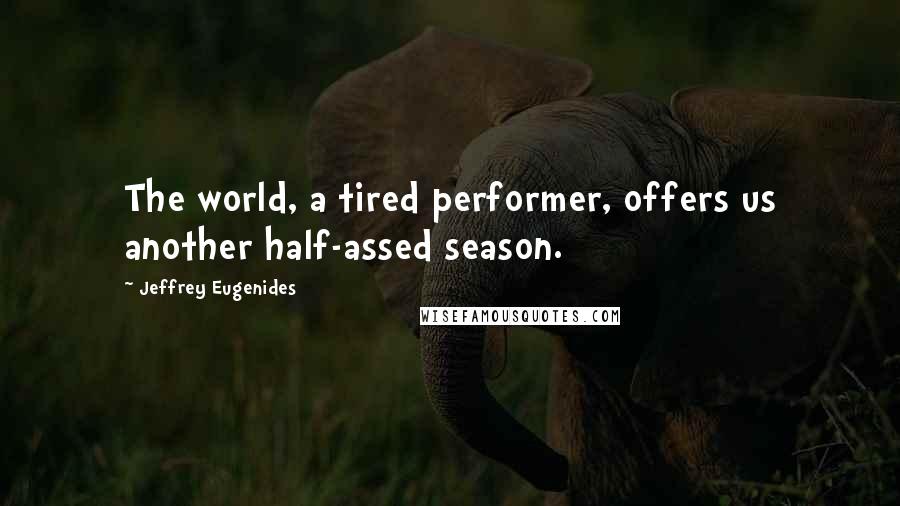 Jeffrey Eugenides Quotes: The world, a tired performer, offers us another half-assed season.