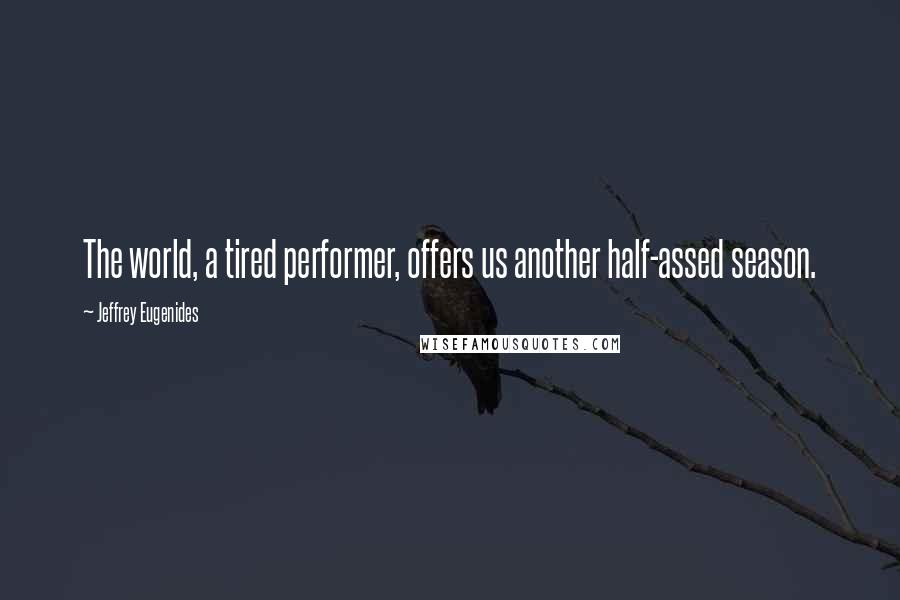 Jeffrey Eugenides Quotes: The world, a tired performer, offers us another half-assed season.