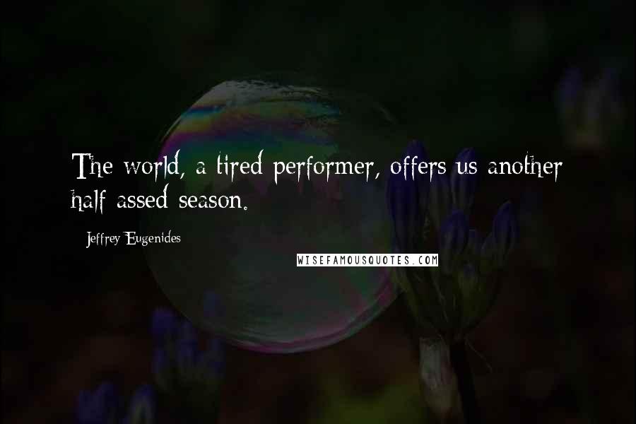 Jeffrey Eugenides Quotes: The world, a tired performer, offers us another half-assed season.