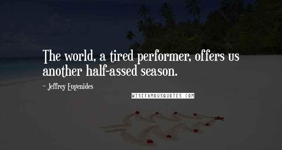 Jeffrey Eugenides Quotes: The world, a tired performer, offers us another half-assed season.