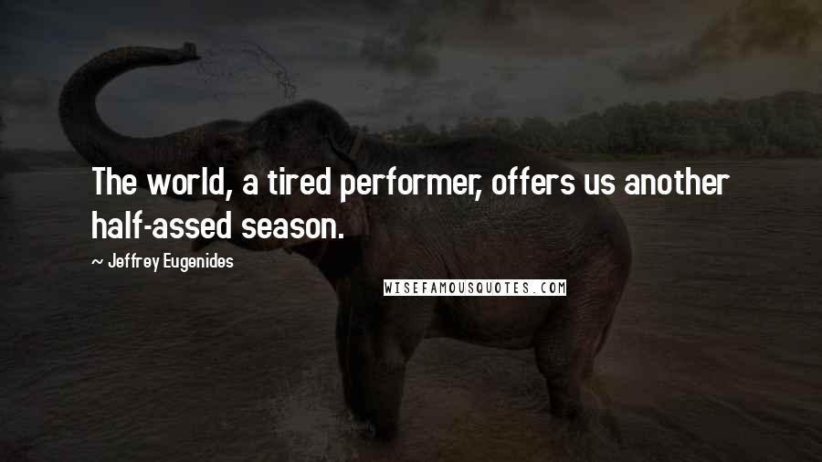 Jeffrey Eugenides Quotes: The world, a tired performer, offers us another half-assed season.