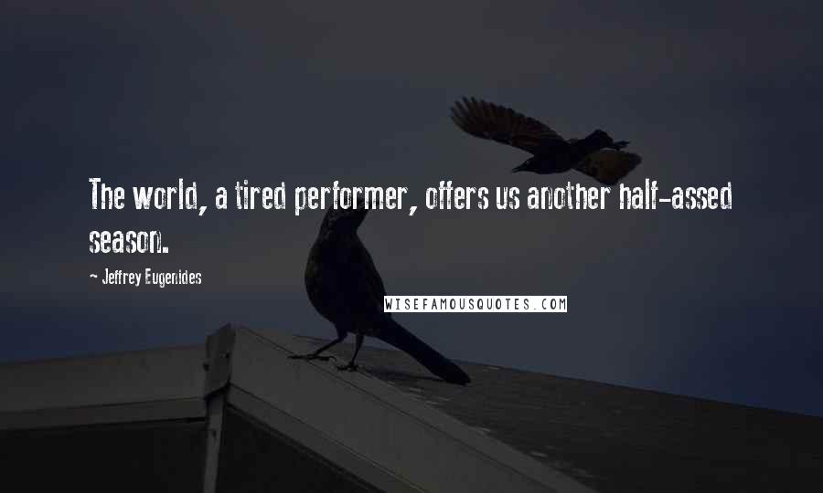 Jeffrey Eugenides Quotes: The world, a tired performer, offers us another half-assed season.