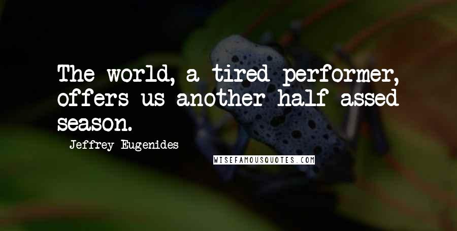 Jeffrey Eugenides Quotes: The world, a tired performer, offers us another half-assed season.