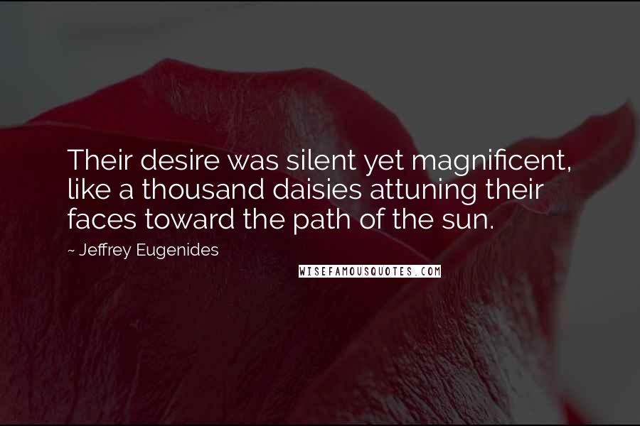 Jeffrey Eugenides Quotes: Their desire was silent yet magnificent, like a thousand daisies attuning their faces toward the path of the sun.