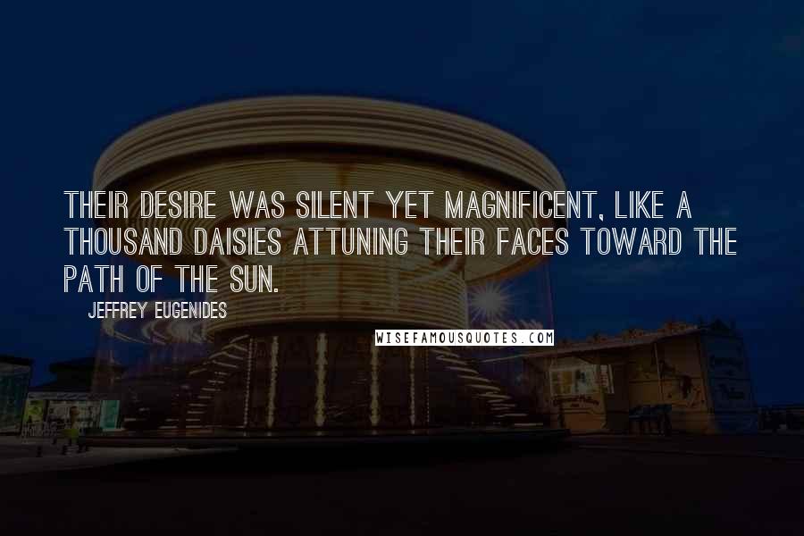 Jeffrey Eugenides Quotes: Their desire was silent yet magnificent, like a thousand daisies attuning their faces toward the path of the sun.