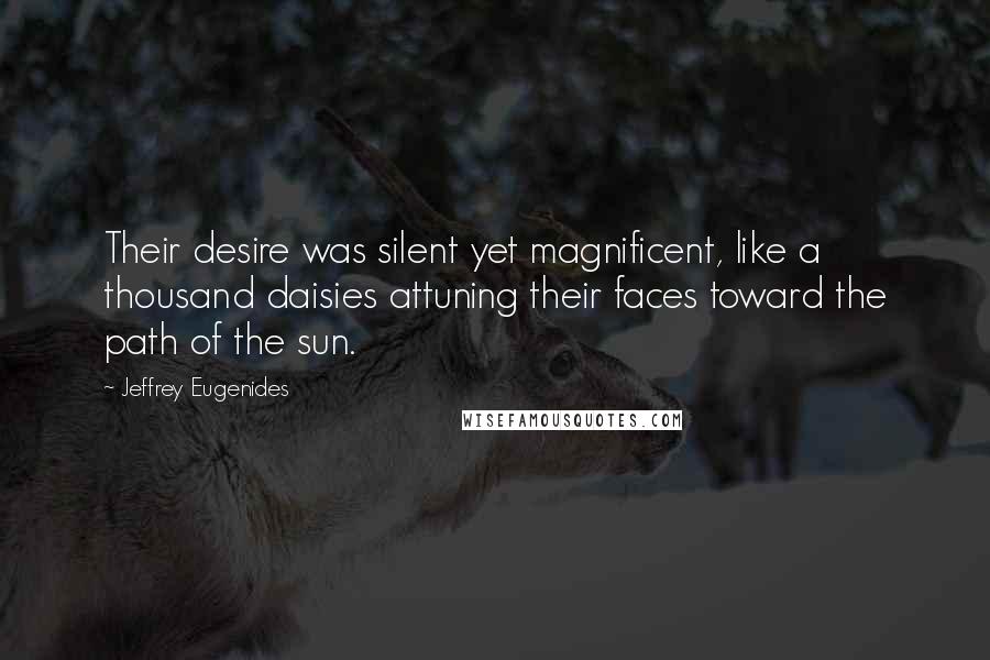 Jeffrey Eugenides Quotes: Their desire was silent yet magnificent, like a thousand daisies attuning their faces toward the path of the sun.