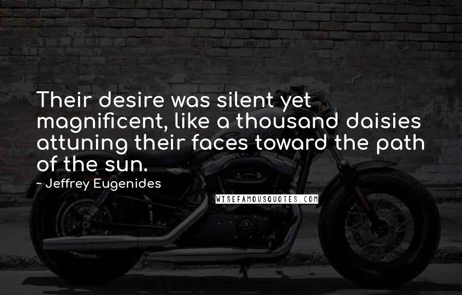 Jeffrey Eugenides Quotes: Their desire was silent yet magnificent, like a thousand daisies attuning their faces toward the path of the sun.