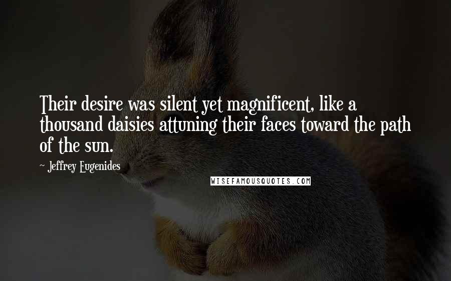 Jeffrey Eugenides Quotes: Their desire was silent yet magnificent, like a thousand daisies attuning their faces toward the path of the sun.