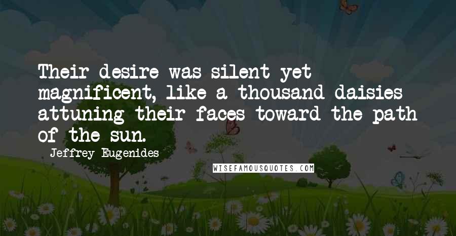 Jeffrey Eugenides Quotes: Their desire was silent yet magnificent, like a thousand daisies attuning their faces toward the path of the sun.