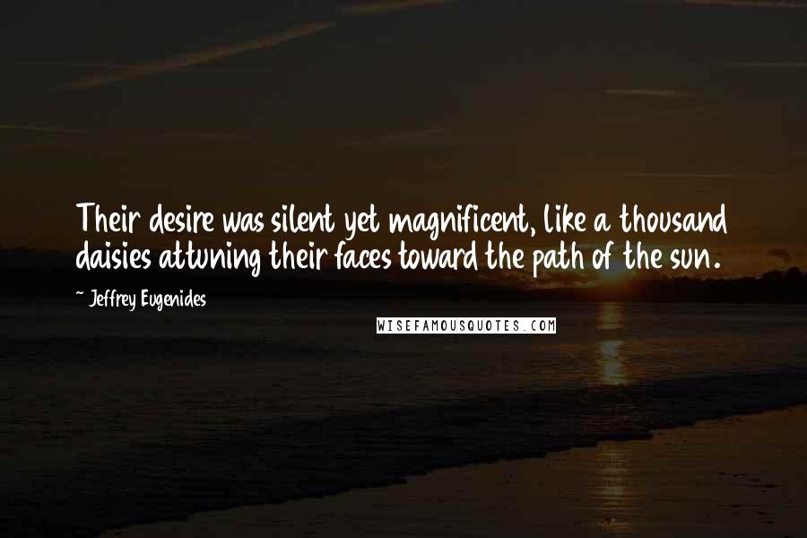 Jeffrey Eugenides Quotes: Their desire was silent yet magnificent, like a thousand daisies attuning their faces toward the path of the sun.