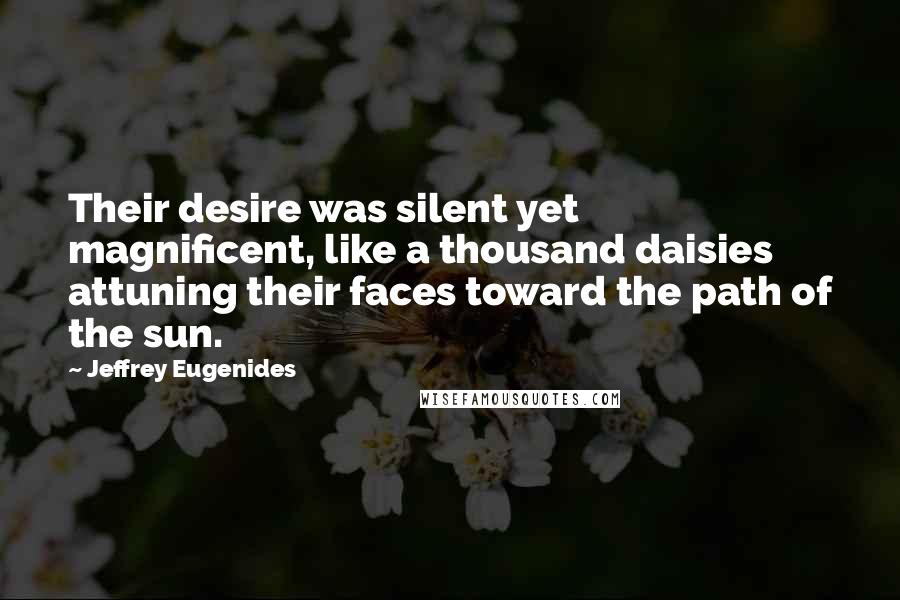 Jeffrey Eugenides Quotes: Their desire was silent yet magnificent, like a thousand daisies attuning their faces toward the path of the sun.
