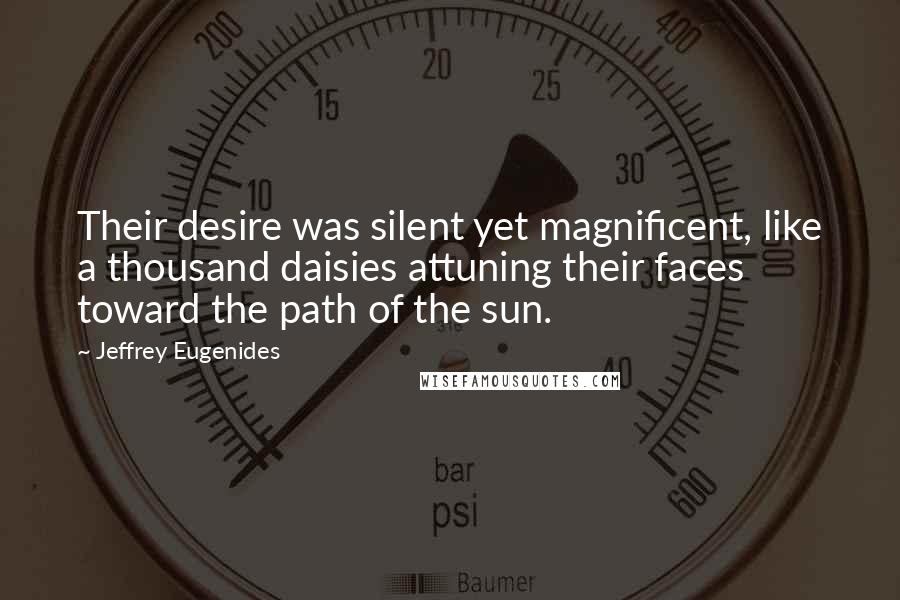 Jeffrey Eugenides Quotes: Their desire was silent yet magnificent, like a thousand daisies attuning their faces toward the path of the sun.