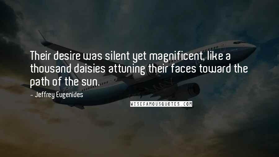Jeffrey Eugenides Quotes: Their desire was silent yet magnificent, like a thousand daisies attuning their faces toward the path of the sun.