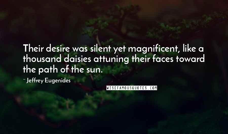 Jeffrey Eugenides Quotes: Their desire was silent yet magnificent, like a thousand daisies attuning their faces toward the path of the sun.