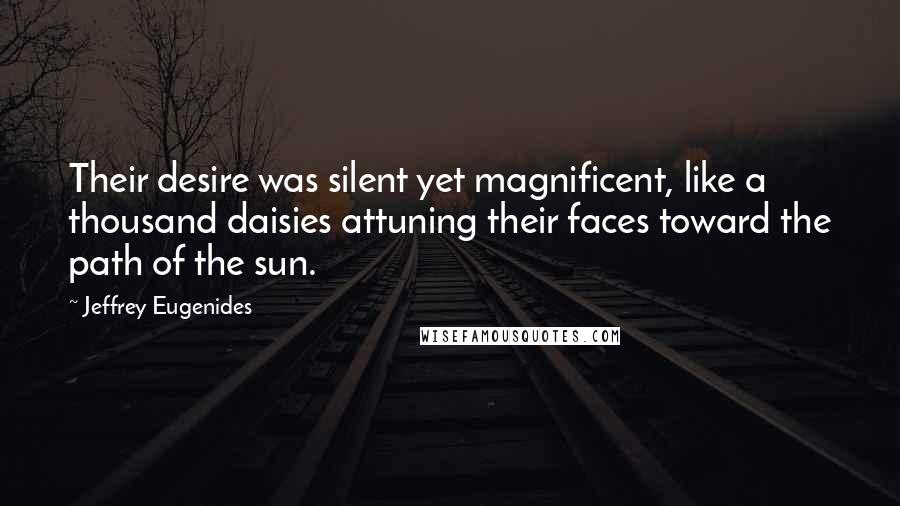 Jeffrey Eugenides Quotes: Their desire was silent yet magnificent, like a thousand daisies attuning their faces toward the path of the sun.