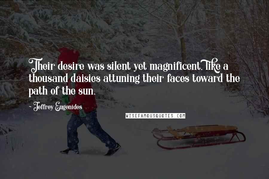 Jeffrey Eugenides Quotes: Their desire was silent yet magnificent, like a thousand daisies attuning their faces toward the path of the sun.