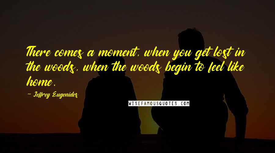 Jeffrey Eugenides Quotes: There comes a moment, when you get lost in the woods, when the woods begin to feel like home.