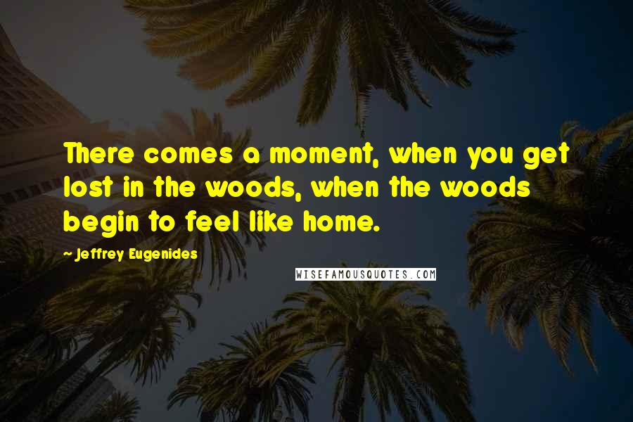 Jeffrey Eugenides Quotes: There comes a moment, when you get lost in the woods, when the woods begin to feel like home.