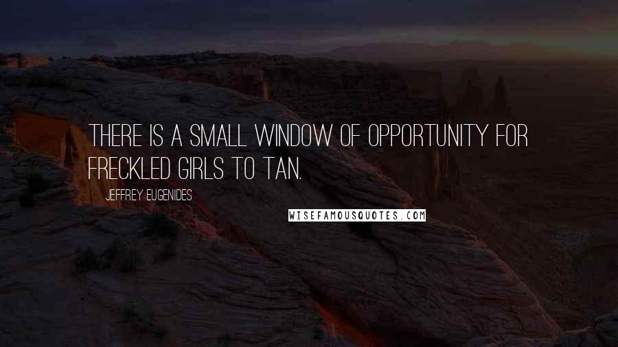 Jeffrey Eugenides Quotes: There is a small window of opportunity for freckled girls to tan.