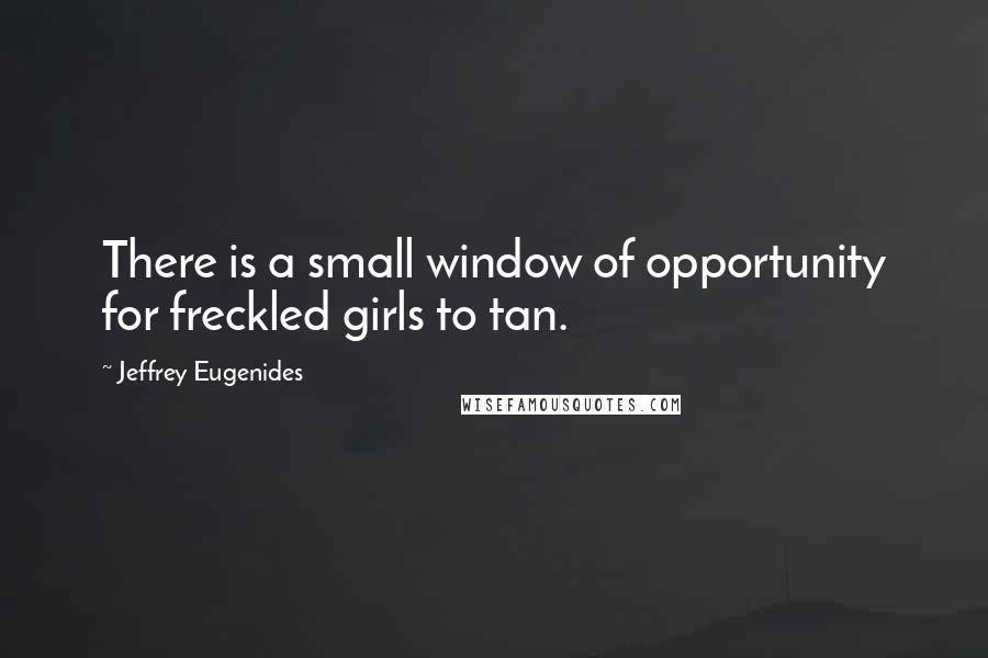 Jeffrey Eugenides Quotes: There is a small window of opportunity for freckled girls to tan.